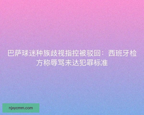 巴萨球迷种族歧视指控被驳回：西班牙检方称辱骂未达犯罪标准