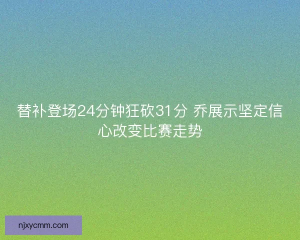 替补登场24分钟狂砍31分 乔展示坚定信心改变比赛走势