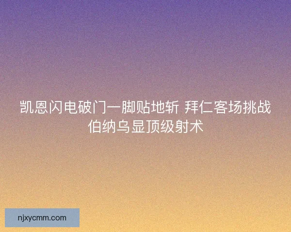 凯恩闪电破门一脚贴地斩 拜仁客场挑战伯纳乌显顶级射术