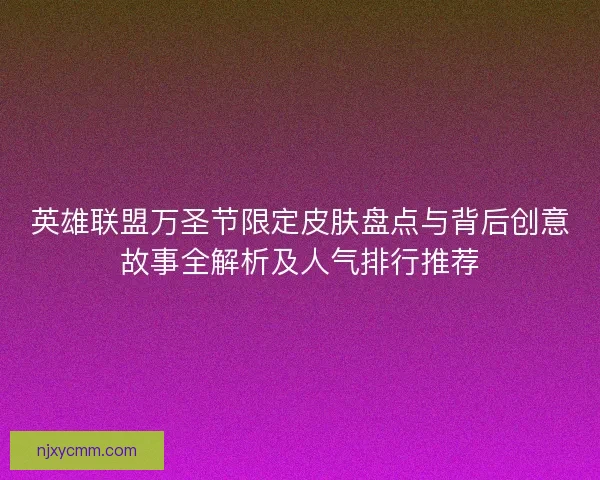英雄联盟万圣节限定皮肤盘点与背后创意故事全解析及人气排行推荐