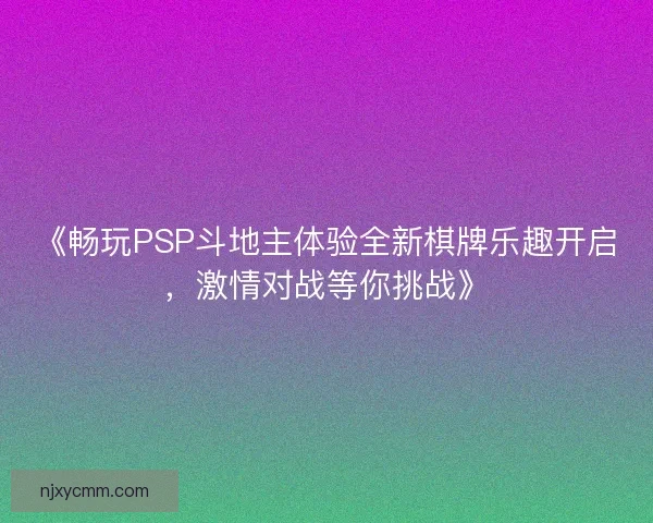 《畅玩PSP斗地主体验全新棋牌乐趣开启，激情对战等你挑战》
