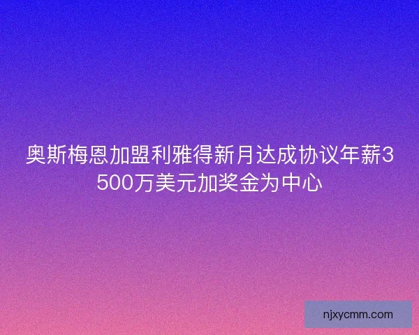 奥斯梅恩加盟利雅得新月达成协议年薪3500万美元加奖金为中心