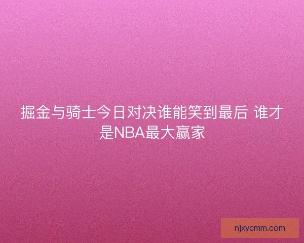 掘金与骑士今日对决谁能笑到最后 谁才是NBA最大赢家