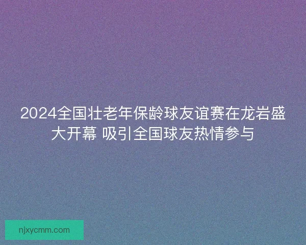 2024全国壮老年保龄球友谊赛在龙岩盛大开幕 吸引全国球友热情参与