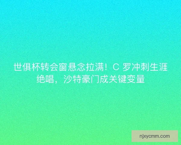 世俱杯转会窗悬念拉满！C 罗冲刺生涯绝唱，沙特豪门成关键变量