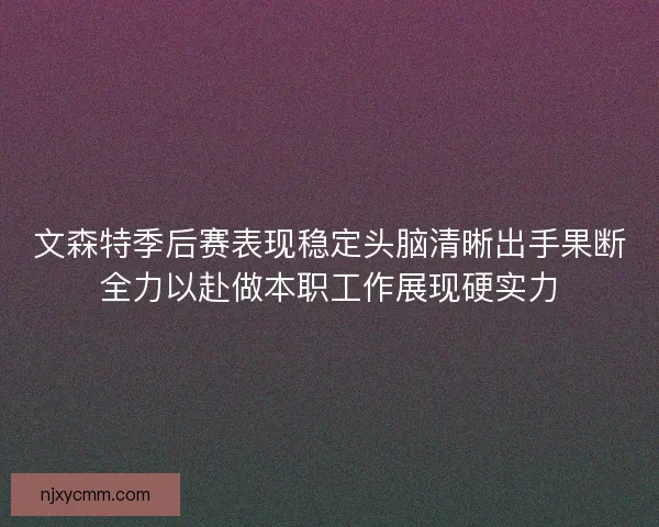 文森特季后赛表现稳定头脑清晰出手果断全力以赴做本职工作展现硬实力